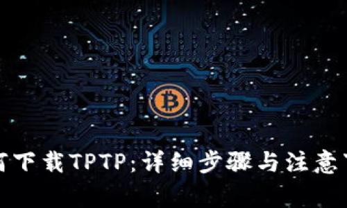 如何下载TPTP:详细步骤与注意事项