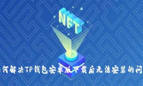 如何解决TP钱包安卓版下载后无法安装的问题