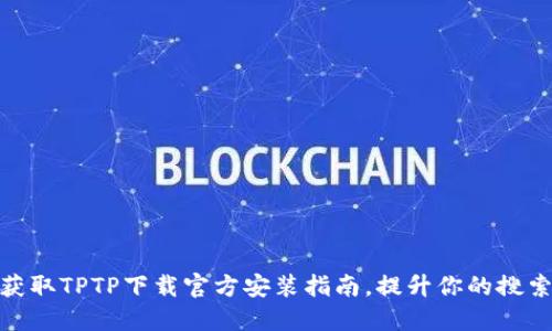 轻松获取TPTP下载官方安装指南，提升你的搜索体验