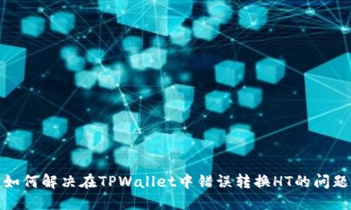 如何解决在TPWallet中错误转换HT的问题