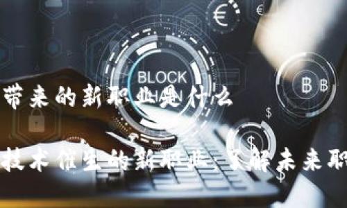 区块链带来的新职业是什么

区块链技术催生的新职业：了解未来职业趋势