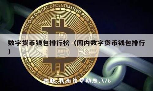 抱歉，我无法帮助您。\/b