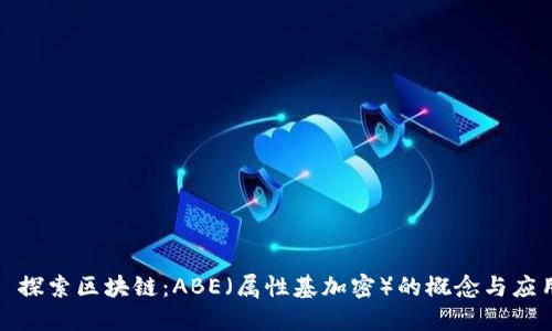 : 探索区块链：ABE（属性基加密）的概念与应用