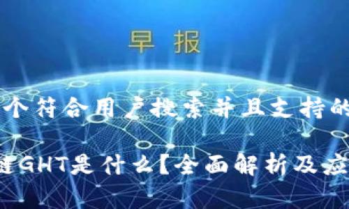 思考一个符合用户搜索并且支持的优秀

 区块链GHT是什么？全面解析及应用前景