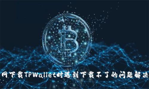 在官网下载TPWallet时遇到下载不了的问题解决指南