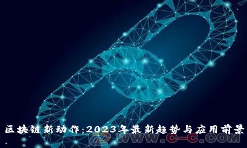 区块链新动作：2023年最新趋势与应用前景