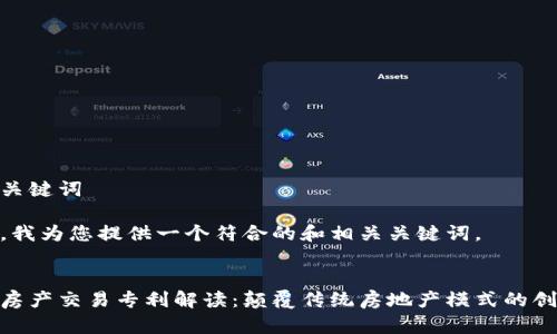 思考和关键词

在这里，我为您提供一个符合的和相关关键词。


区块链房产交易专利解读：颠覆传统房地产模式的创新之道